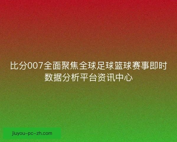 比分007全面聚焦全球足球篮球赛事即时数据分析平台资讯中心