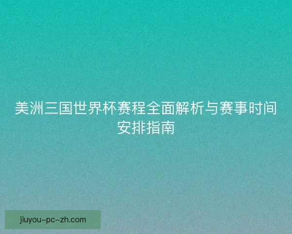 美洲三国世界杯赛程全面解析与赛事时间安排指南