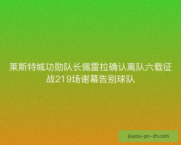 莱斯特城功勋队长佩雷拉确认离队六载征战219场谢幕告别球队