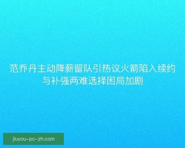 范乔丹主动降薪留队引热议火箭陷入续约与补强两难选择困局加剧